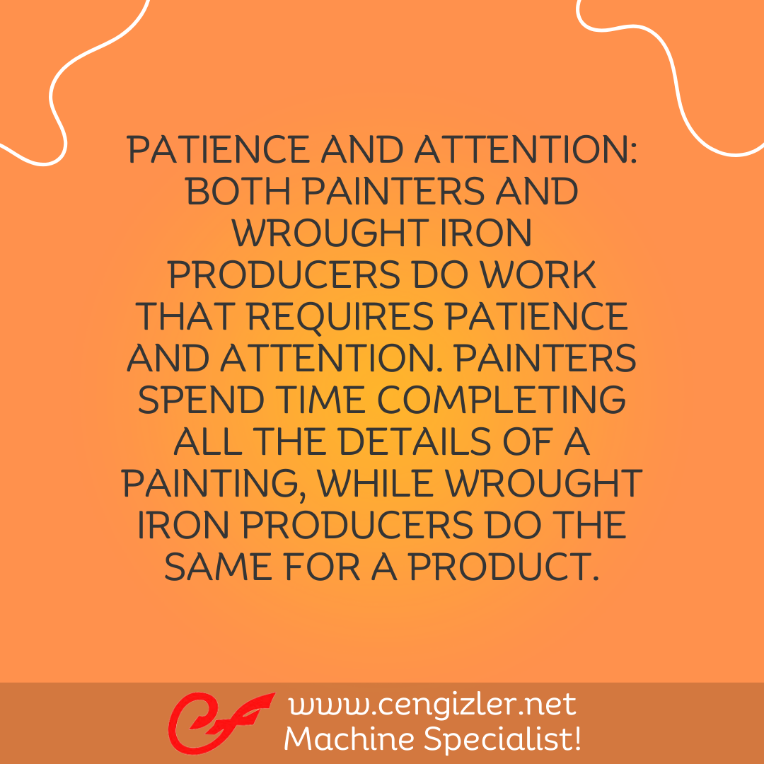 6 Patience and attention. Both painters and wrought iron producers do work that requires patience and attention. Painters spend time completing all the details of a painting, while wrought iron producers do the same for a product